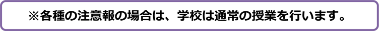 ※各種注意報の場合は、学校は通常の授業を行います